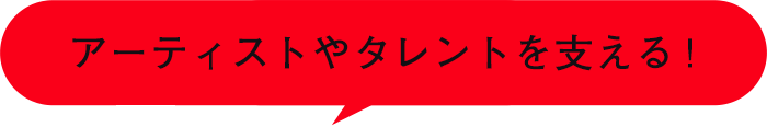 アーティストやタレントを支える!