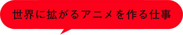 世界に拡がるアニメを作る仕事