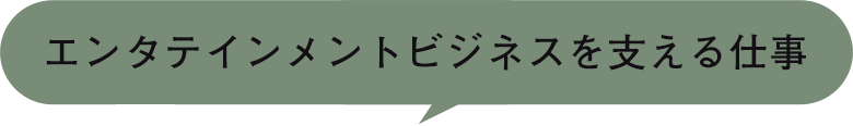 エンタテインメントビジネスを支える仕事